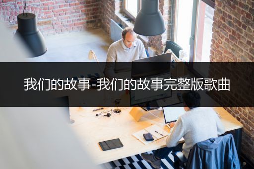 我们的故事-我们的故事完整版歌曲